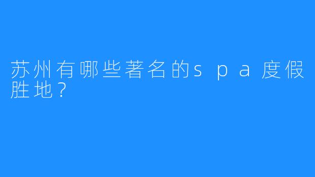 苏州有哪些著名的spa度假胜地?