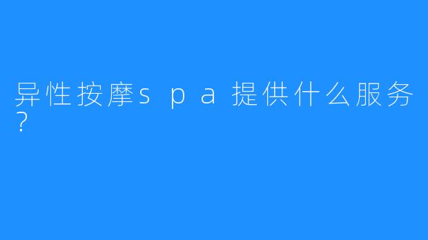 异性按摩spa提供什么服务?