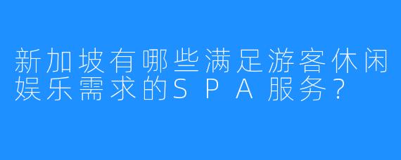 新加坡有哪些满足游客休闲娱乐需求的SPA服务?