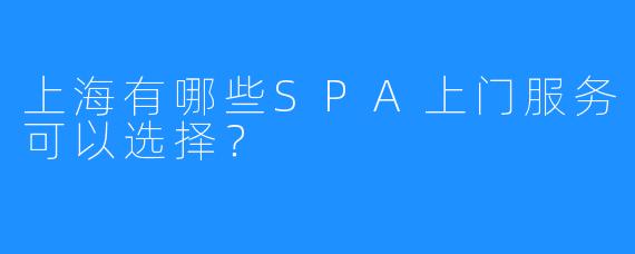 上海有哪些SPA上门服务可以选择?