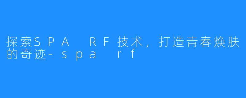 探索SPA RF技术,打造青春焕肤的奇迹-spa rf