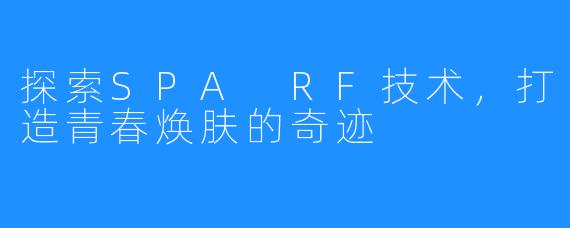 探索SPA RF技术,打造青春焕肤的奇迹