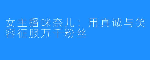 女主播咪奈儿:用真诚与笑容征服万千粉丝