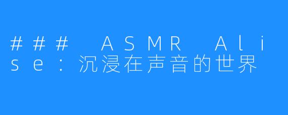 ### ASMR Alise:沉浸在声音的世界