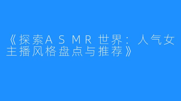 《探索ASMR世界:人气女主播风格盘点与推荐》