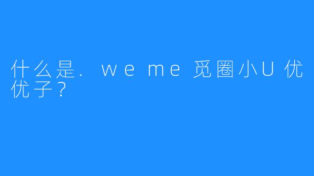 什么是.weme觅圈小U优优子?