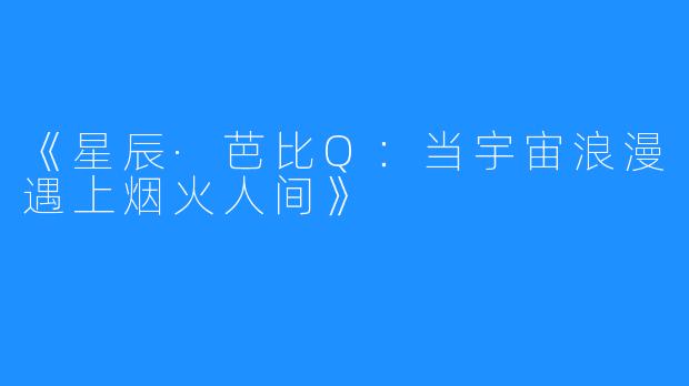 《星辰·芭比Q:当宇宙浪漫遇上烟火人间》