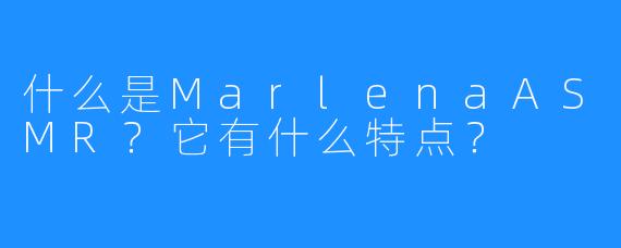 什么是MarlenaASMR?它有什么特点?