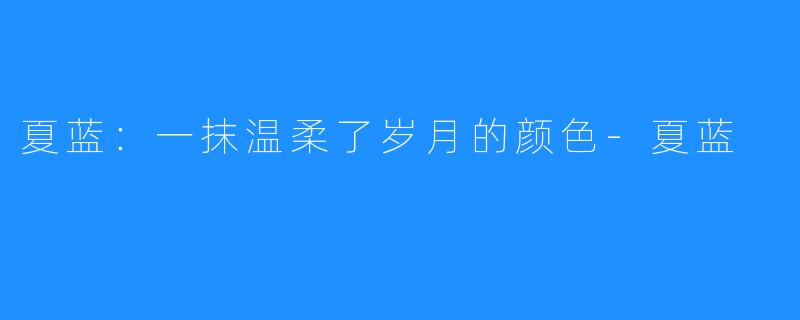 夏蓝:一抹温柔了岁月的颜色-夏蓝