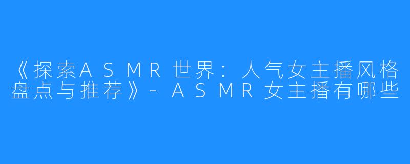 《探索ASMR世界:人气女主播风格盘点与推荐》-ASMR女主播有哪些