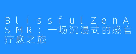 BlissfulZenASMR:一场沉浸式的感官疗愈之旅