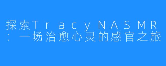 探索TracyNASMR:一场治愈心灵的感官之旅