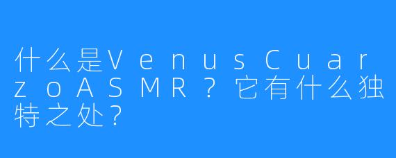 什么是VenusCuarzoASMR?它有什么独特之处?