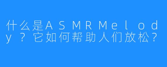 什么是ASMRMelody?它如何帮助人们放松?