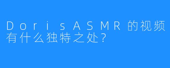 DorisASMR的视频有什么独特之处?