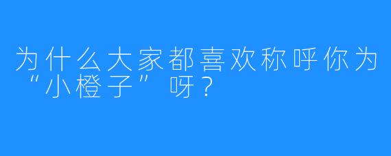 为什么大家都喜欢称呼你为“小橙子”呀?