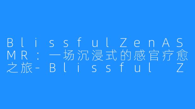 BlissfulZenASMR:一场沉浸式的感官疗愈之旅-Blissful Zen ASMR