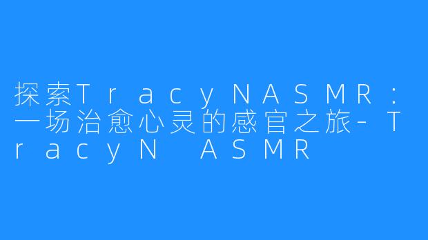 探索TracyNASMR:一场治愈心灵的感官之旅-TracyN ASMR