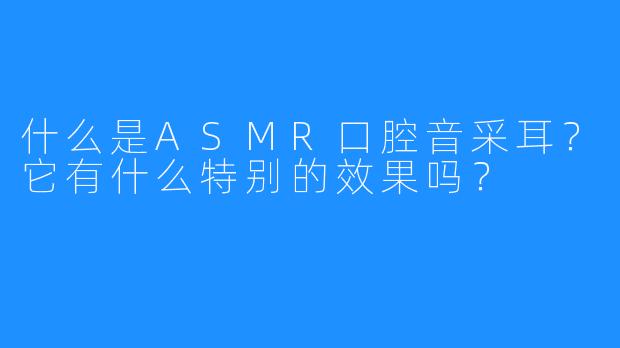 什么是ASMR口腔音采耳?它有什么特别的效果吗?
