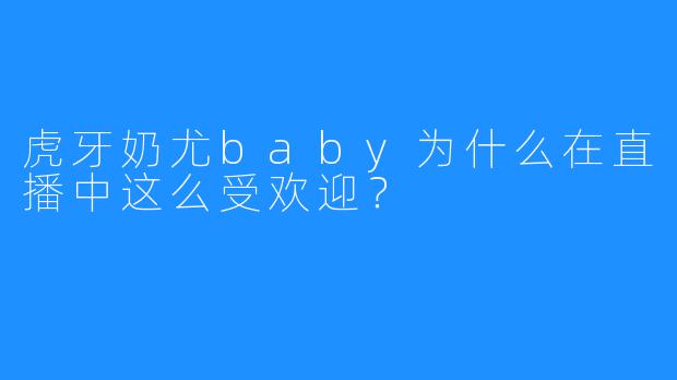 虎牙奶尤baby为什么在直播中这么受欢迎?