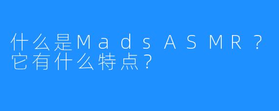什么是MadsASMR？它有什么特点？