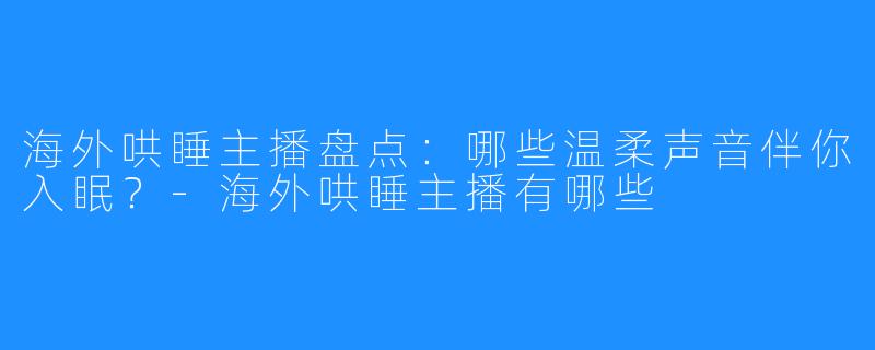 海外哄睡主播盘点:哪些温柔声音伴你入眠?-海外哄睡主播有哪些