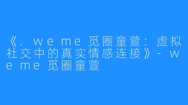 《.weme觅圈童萱：虚拟社交中的真实情感连接》-weme觅圈童萱