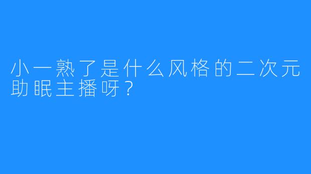 小一熟了是什么风格的二次元助眠主播呀?