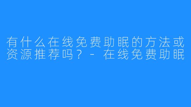 有什么在线免费助眠的方法或资源推荐吗?-在线免费助眠