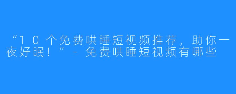 “10个免费哄睡短视频推荐,助你一夜好眠!”-免费哄睡短视频有哪些