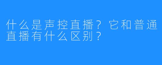 什么是声控直播?它和普通直播有什么区别?