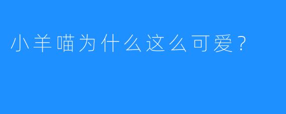 小羊喵为什么这么可爱?