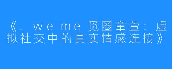 《.weme觅圈童萱：虚拟社交中的真实情感连接》