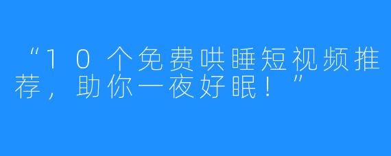 “10个免费哄睡短视频推荐,助你一夜好眠!”