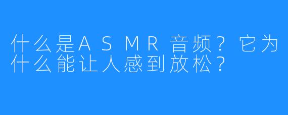 什么是ASMR音频?它为什么能让人感到放松?