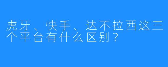 虎牙、快手、达不拉西这三个平台有什么区别?