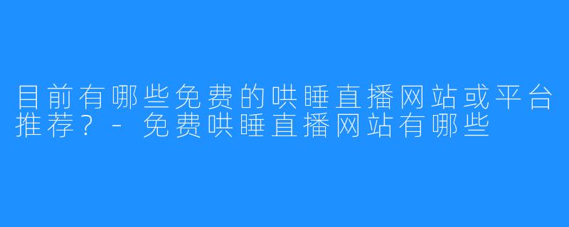 目前有哪些免费的哄睡直播网站或平台推荐?-免费哄睡直播网站有哪些