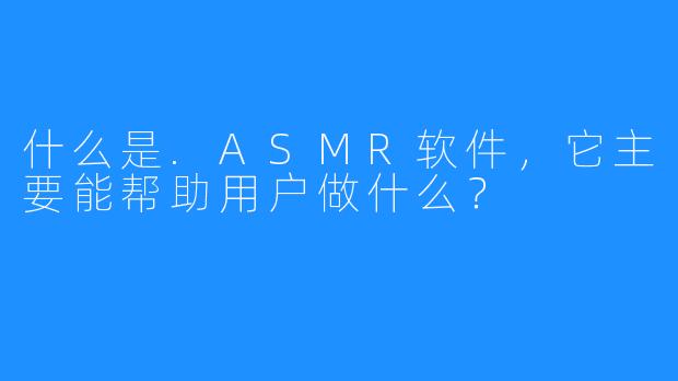 什么是.ASMR软件,它主要能帮助用户做什么?