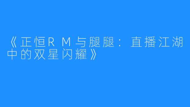 《正恒RM与腿腿：直播江湖中的双星闪耀》