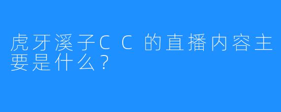 虎牙溪子CC的直播内容主要是什么？