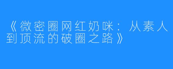 《微密圈网红奶咪:从素人到顶流的破圈之路》