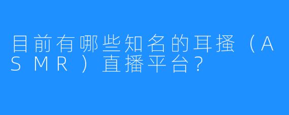 目前有哪些知名的耳搔(ASMR)直播平台?