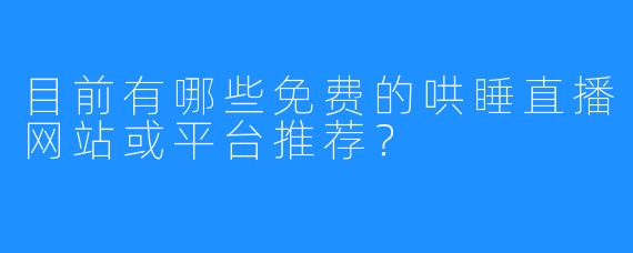 目前有哪些免费的哄睡直播网站或平台推荐?