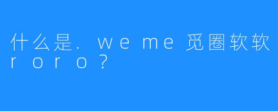 什么是.weme觅圈软软roro？