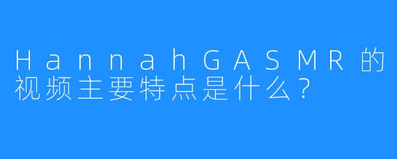 HannahGASMR的视频主要特点是什么？