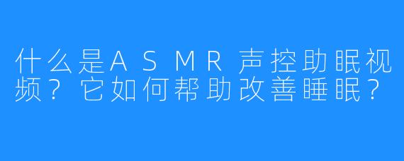 什么是ASMR声控助眠视频？它如何帮助改善睡眠？
