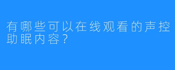 有哪些可以在线观看的声控助眠内容？