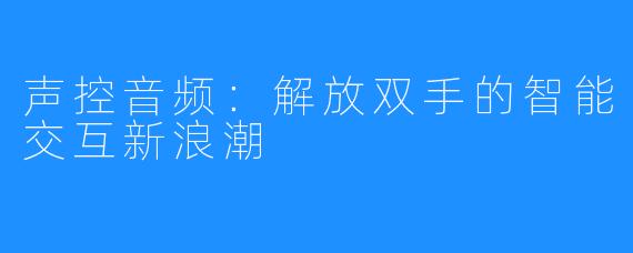 声控音频：解放双手的智能交互新浪潮