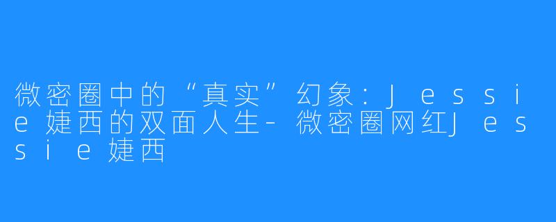 微密圈中的“真实”幻象：Jessie婕西的双面人生-微密圈网红Jessie婕西