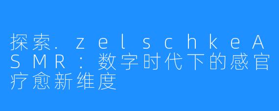探索.zelschkeASMR:数字时代下的感官疗愈新维度